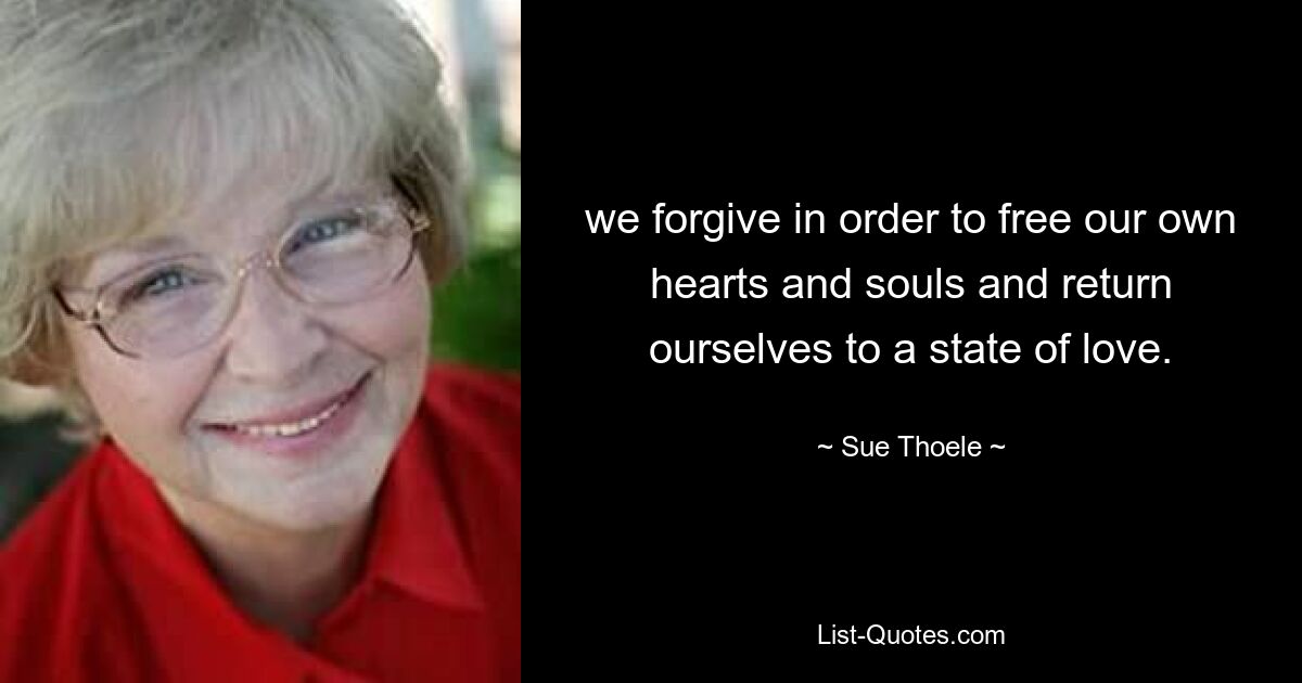 we forgive in order to free our own hearts and souls and return ourselves to a state of love. — © Sue Thoele