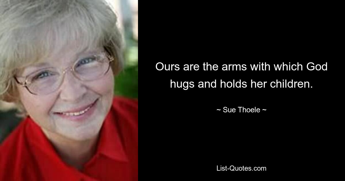 Ours are the arms with which God hugs and holds her children. — © Sue Thoele