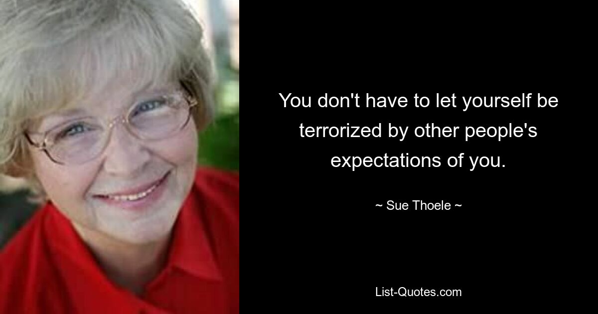 You don't have to let yourself be terrorized by other people's expectations of you. — © Sue Thoele