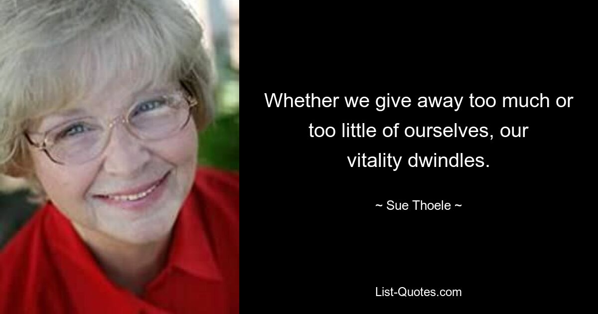 Whether we give away too much or too little of ourselves, our vitality dwindles. — © Sue Thoele