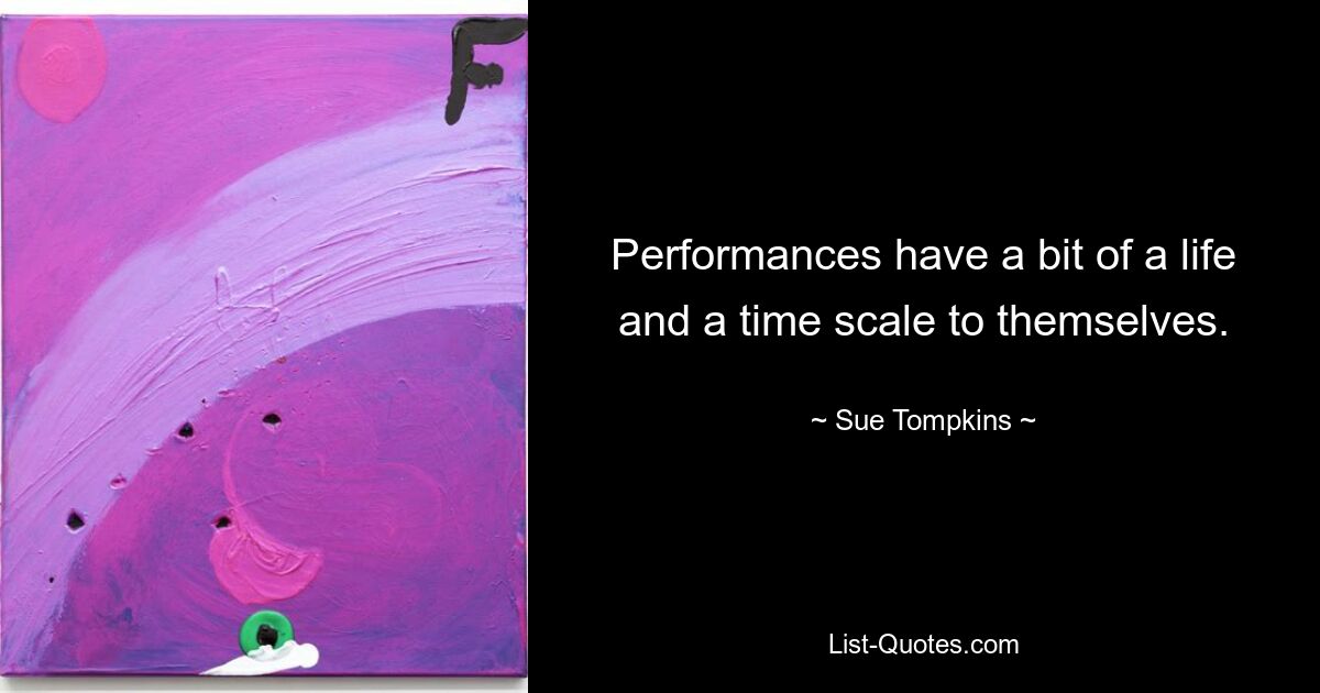 Performances have a bit of a life and a time scale to themselves. — © Sue Tompkins