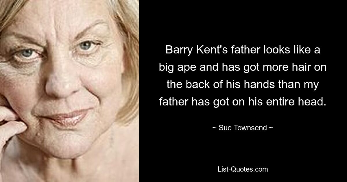 Barry Kent's father looks like a big ape and has got more hair on the back of his hands than my father has got on his entire head. — © Sue Townsend