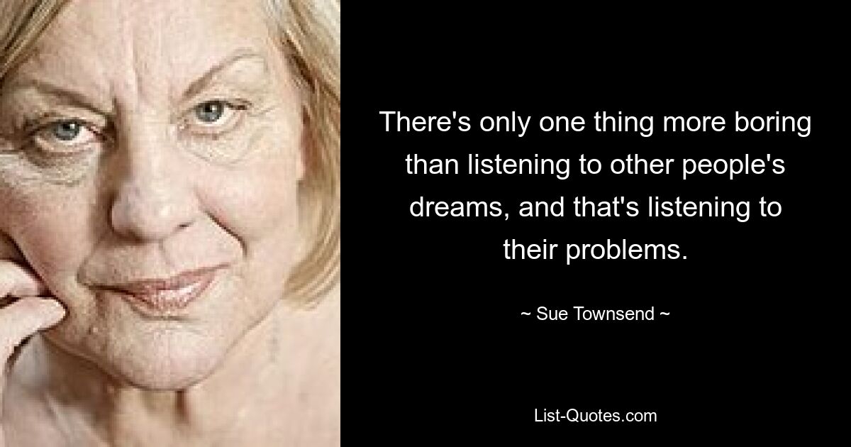 There's only one thing more boring than listening to other people's dreams, and that's listening to their problems. — © Sue Townsend