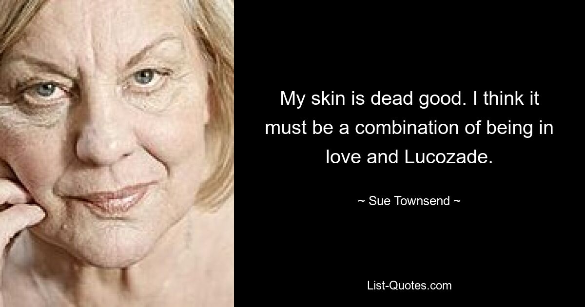 My skin is dead good. I think it must be a combination of being in love and Lucozade. — © Sue Townsend