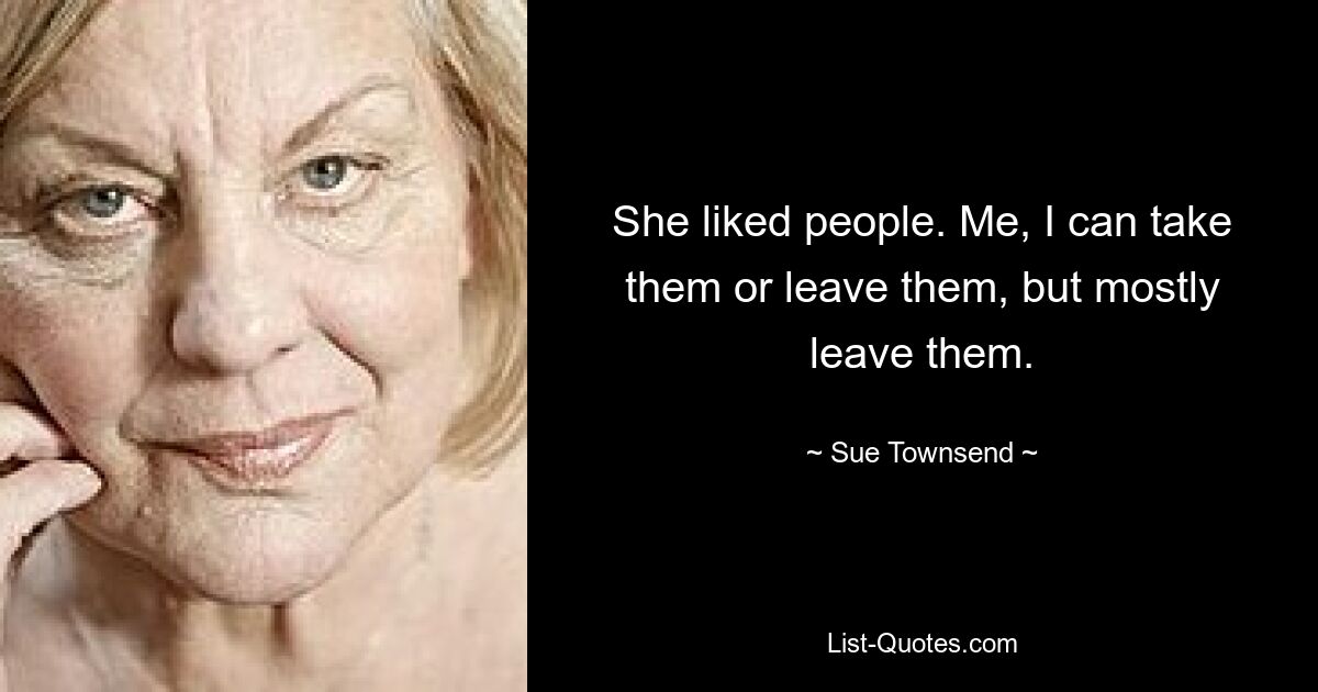 Sie mochte Menschen. Ich kann sie nehmen oder lassen, aber meistens lasse ich sie. — © Sue Townsend