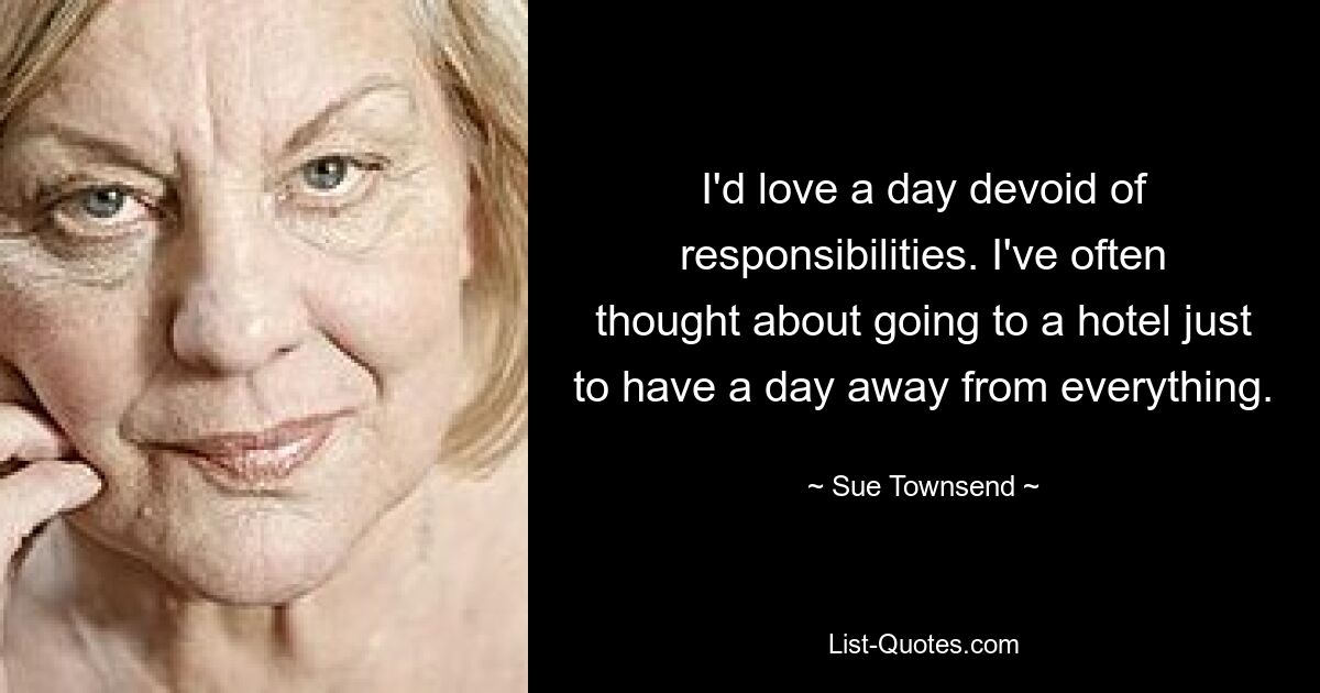 I'd love a day devoid of responsibilities. I've often thought about going to a hotel just to have a day away from everything. — © Sue Townsend