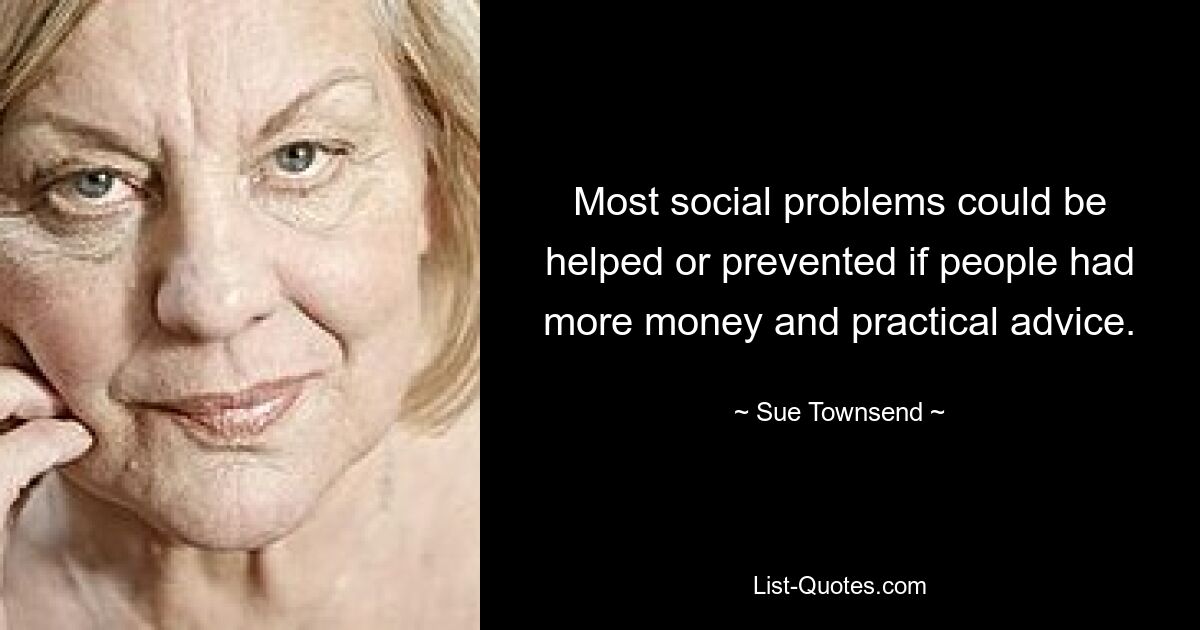 Most social problems could be helped or prevented if people had more money and practical advice. — © Sue Townsend