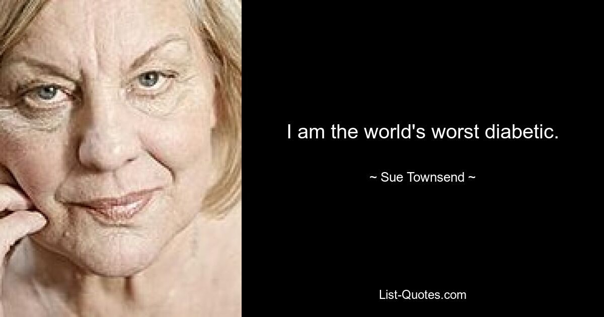 I am the world's worst diabetic. — © Sue Townsend