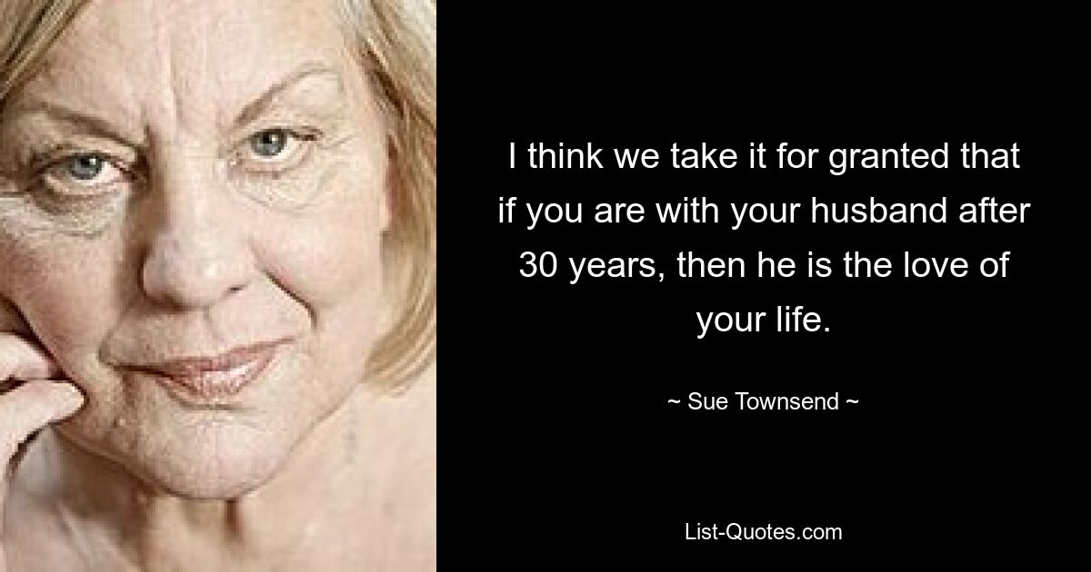 Ich glaube, wir gehen davon aus, dass wenn man nach 30 Jahren noch mit seinem Mann zusammen ist, er die Liebe seines Lebens ist. — © Sue Townsend 