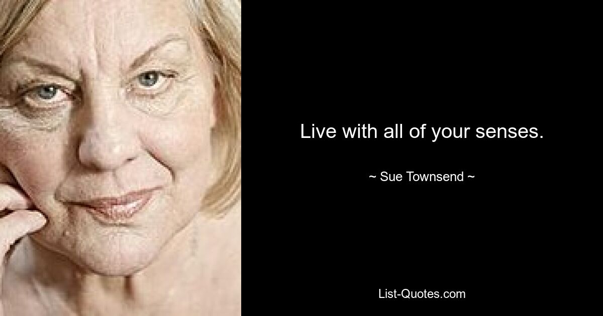 Live with all of your senses. — © Sue Townsend