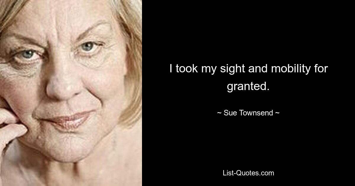 I took my sight and mobility for granted. — © Sue Townsend