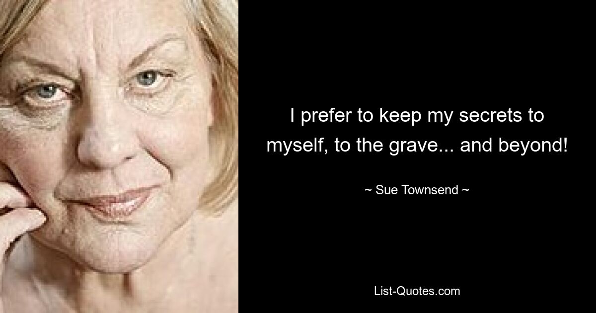 I prefer to keep my secrets to myself, to the grave... and beyond! — © Sue Townsend