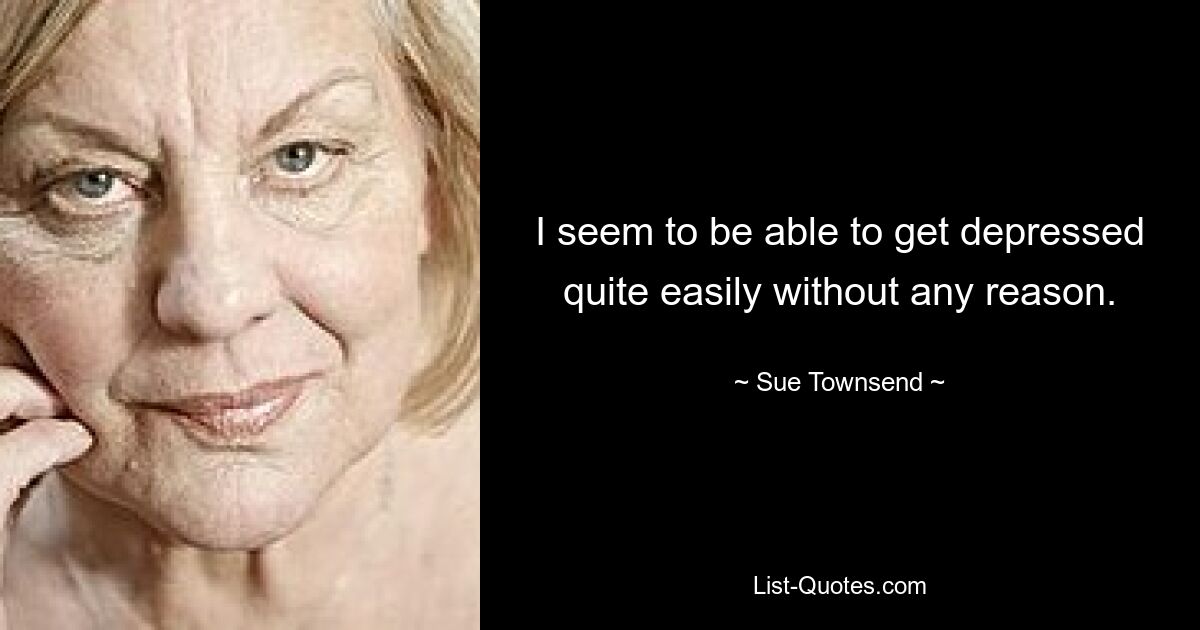 I seem to be able to get depressed quite easily without any reason. — © Sue Townsend