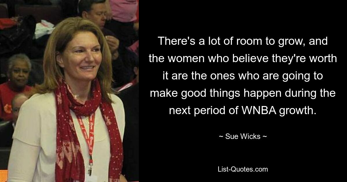 There's a lot of room to grow, and the women who believe they're worth it are the ones who are going to make good things happen during the next period of WNBA growth. — © Sue Wicks