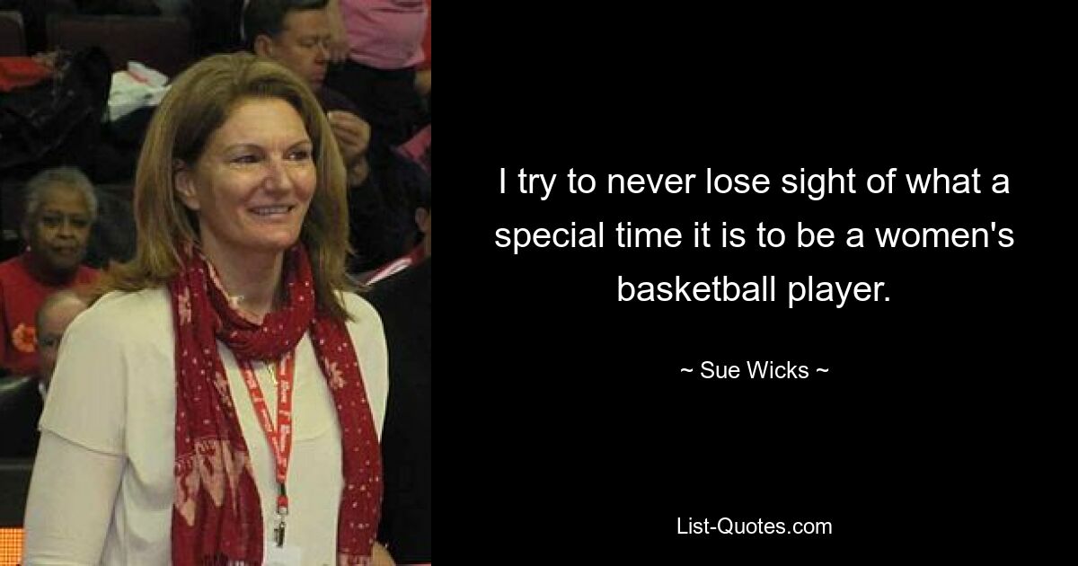 I try to never lose sight of what a special time it is to be a women's basketball player. — © Sue Wicks