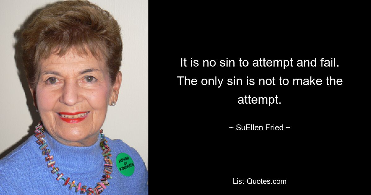 It is no sin to attempt and fail. The only sin is not to make the attempt. — © SuEllen Fried