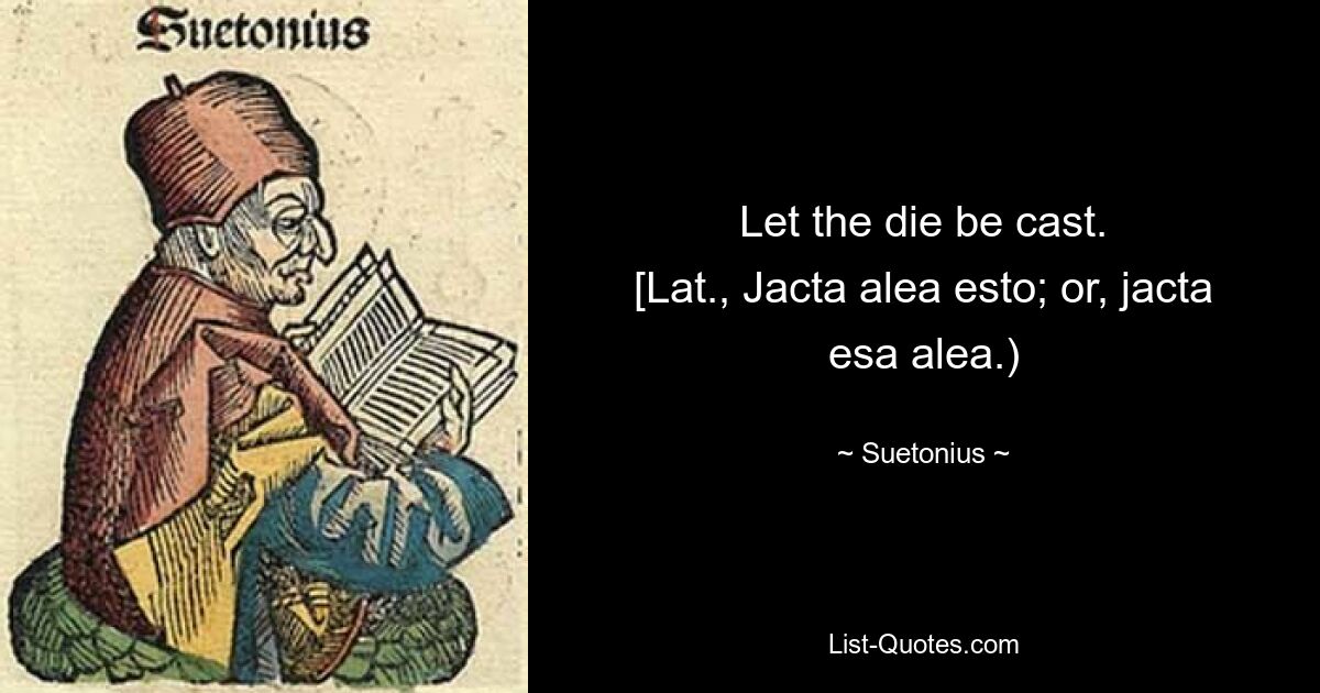 Let the die be cast.
[Lat., Jacta alea esto; or, jacta esa alea.) — © Suetonius