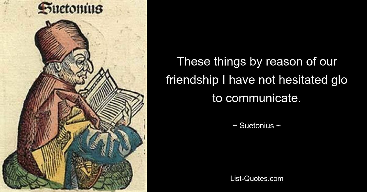 These things by reason of our friendship I have not hesitated glo to communicate. — © Suetonius