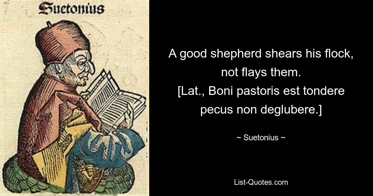 A good shepherd shears his flock, not flays them.
[Lat., Boni pastoris est tondere pecus non deglubere.] — © Suetonius