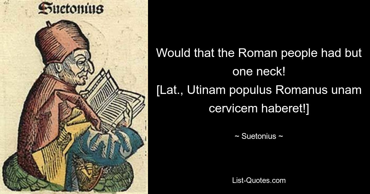 Would that the Roman people had but one neck!
[Lat., Utinam populus Romanus unam cervicem haberet!] — © Suetonius