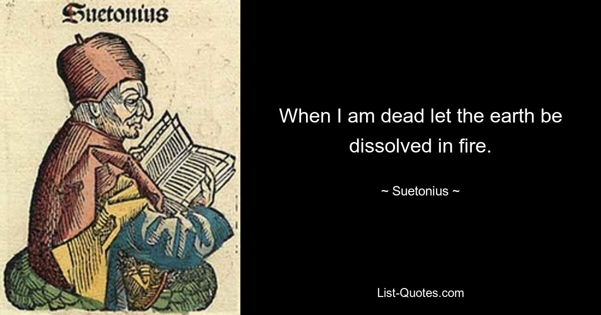 When I am dead let the earth be dissolved in fire. — © Suetonius