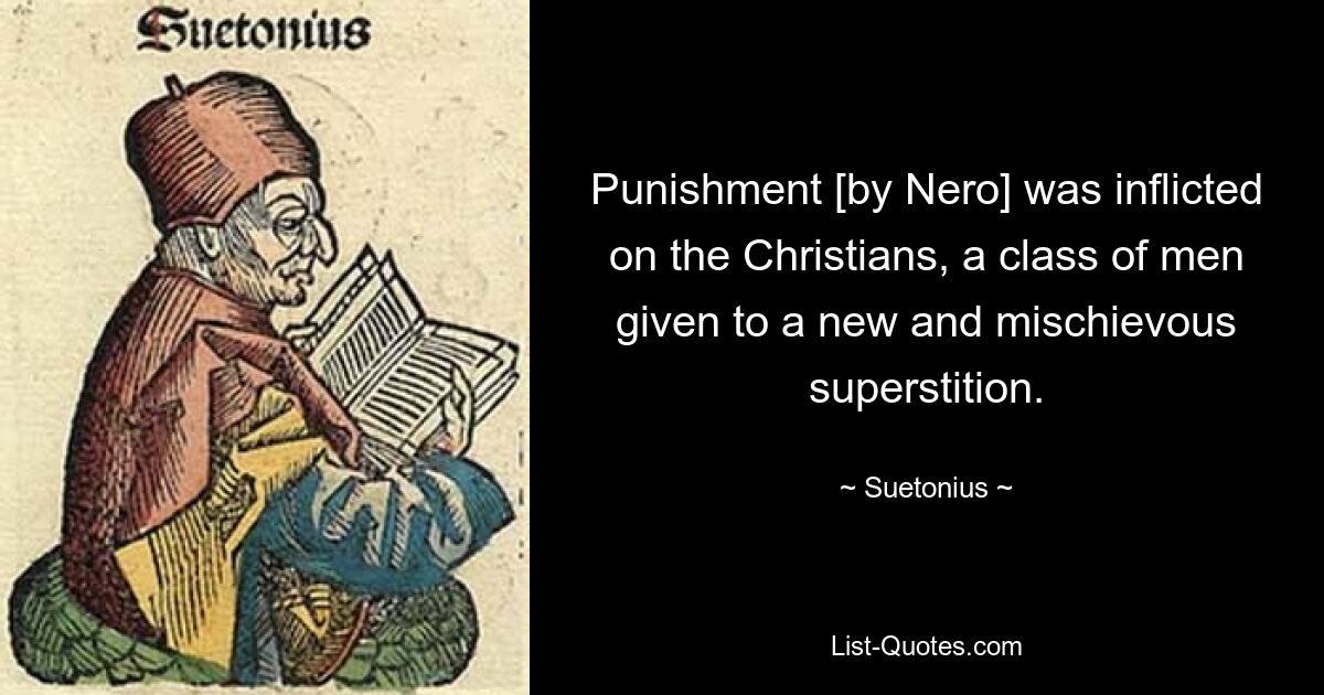 Punishment [by Nero] was inflicted on the Christians, a class of men given to a new and mischievous superstition. — © Suetonius