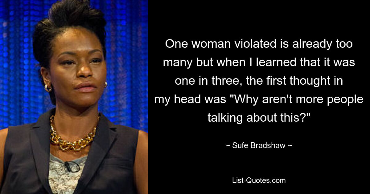 One woman violated is already too many but when I learned that it was one in three, the first thought in my head was "Why aren't more people talking about this?" — © Sufe Bradshaw