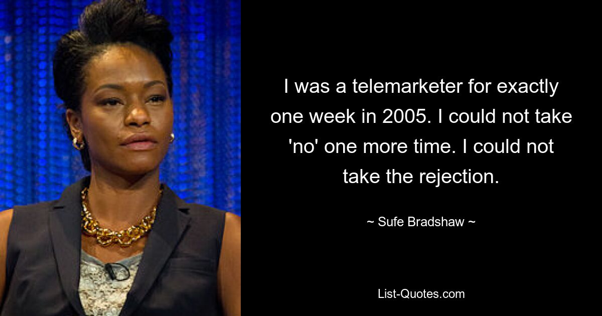 I was a telemarketer for exactly one week in 2005. I could not take 'no' one more time. I could not take the rejection. — © Sufe Bradshaw