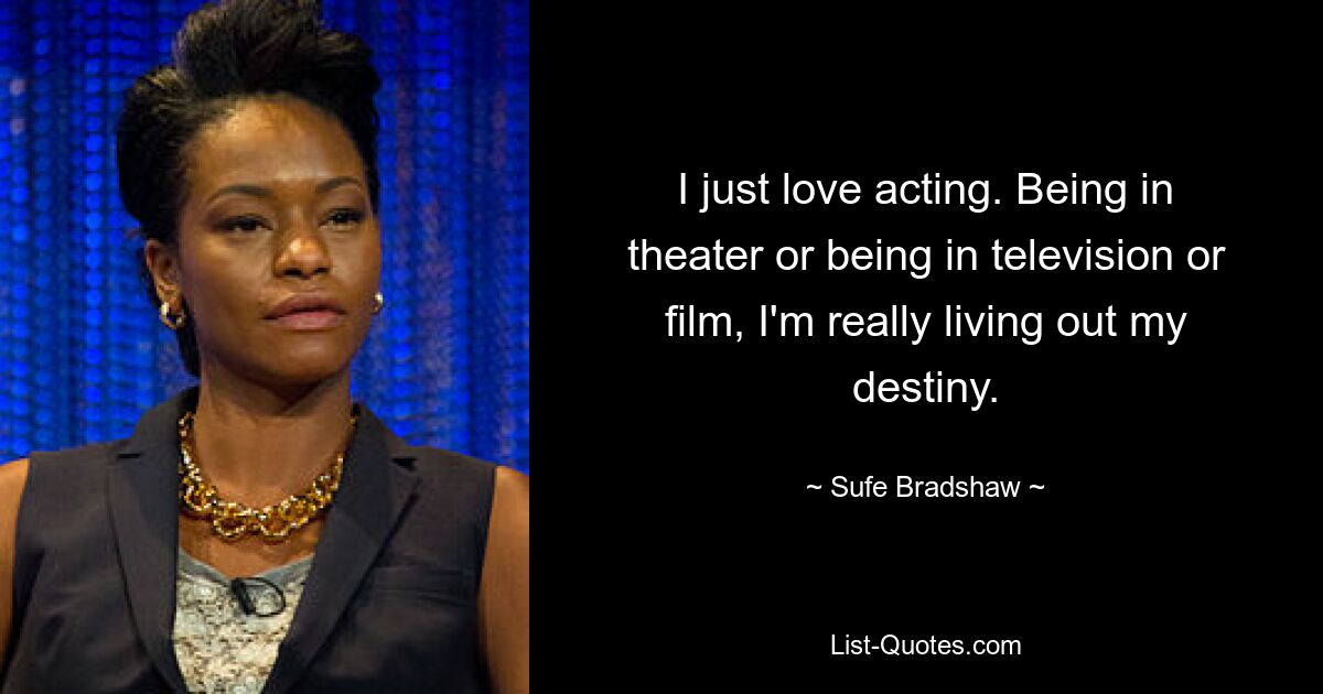 I just love acting. Being in theater or being in television or film, I'm really living out my destiny. — © Sufe Bradshaw