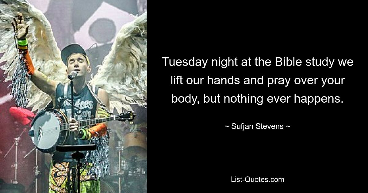 Tuesday night at the Bible study we lift our hands and pray over your body, but nothing ever happens. — © Sufjan Stevens