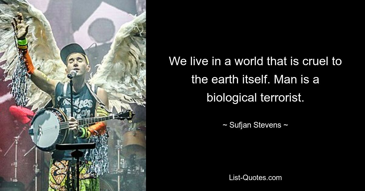 We live in a world that is cruel to the earth itself. Man is a biological terrorist. — © Sufjan Stevens