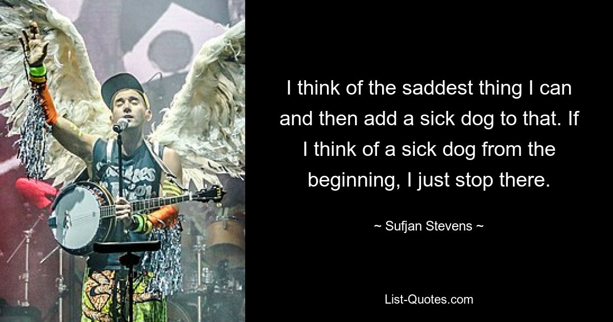 I think of the saddest thing I can and then add a sick dog to that. If I think of a sick dog from the beginning, I just stop there. — © Sufjan Stevens