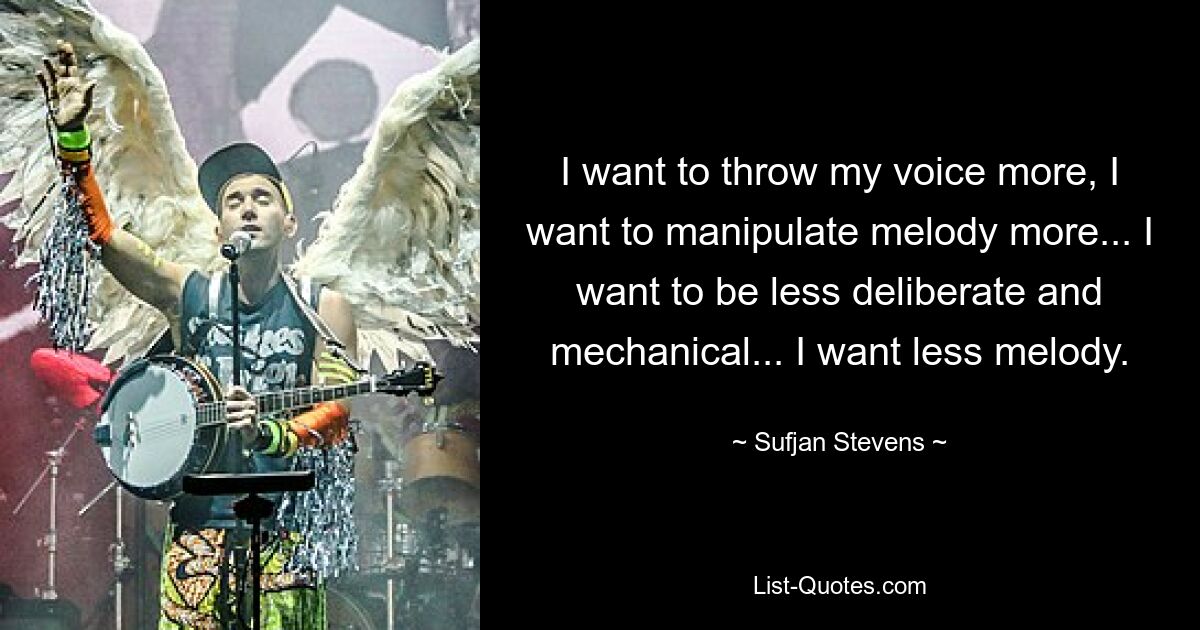 I want to throw my voice more, I want to manipulate melody more... I want to be less deliberate and mechanical... I want less melody. — © Sufjan Stevens