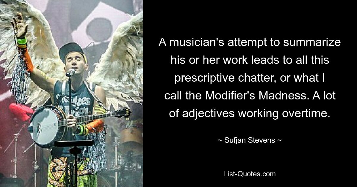 A musician's attempt to summarize his or her work leads to all this prescriptive chatter, or what I call the Modifier's Madness. A lot of adjectives working overtime. — © Sufjan Stevens