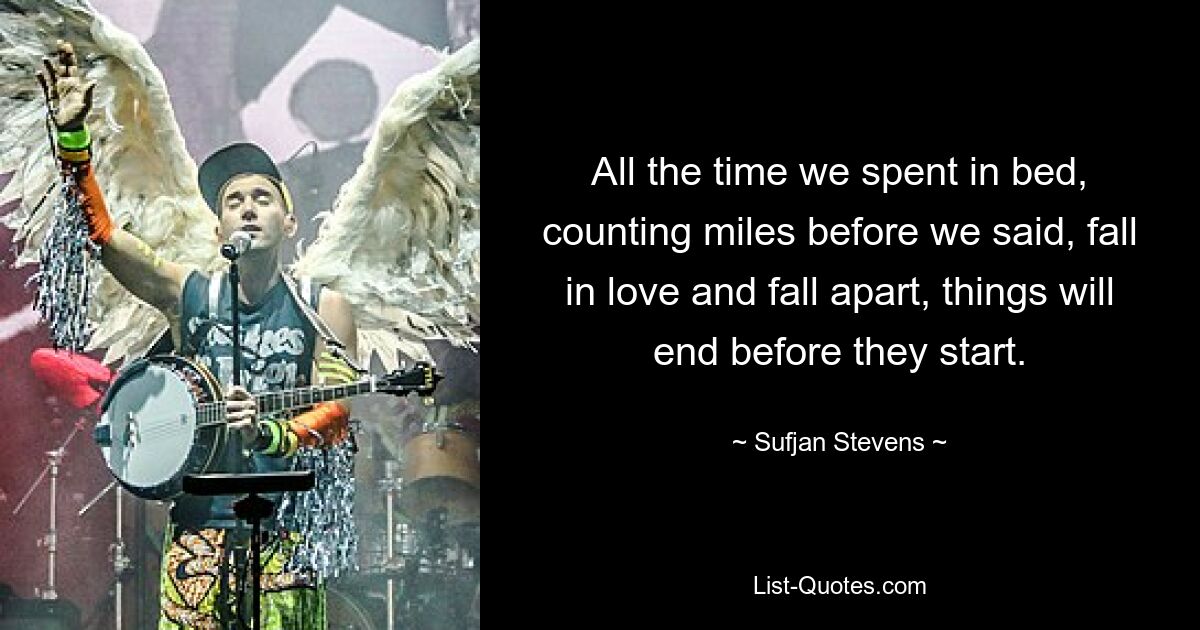 All the time we spent in bed, counting miles before we said, fall in love and fall apart, things will end before they start. — © Sufjan Stevens