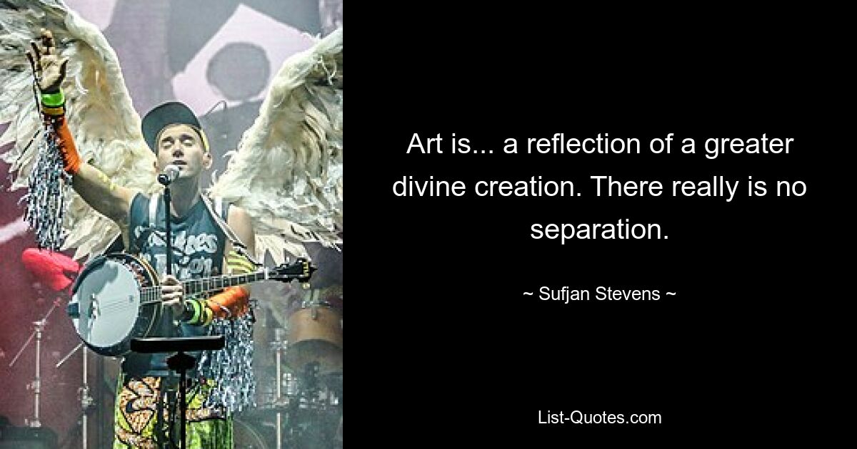 Art is... a reflection of a greater divine creation. There really is no separation. — © Sufjan Stevens