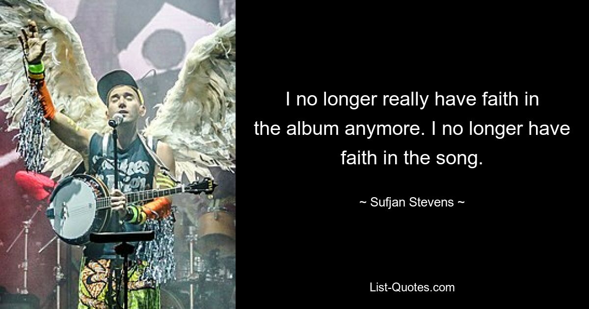 I no longer really have faith in the album anymore. I no longer have faith in the song. — © Sufjan Stevens