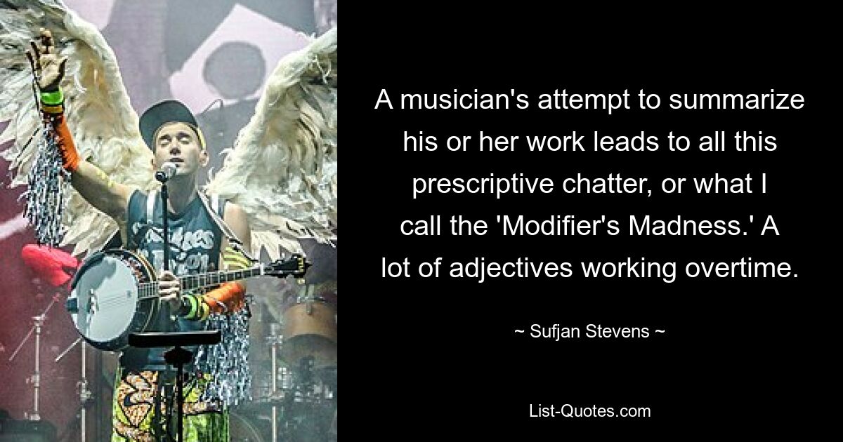 A musician's attempt to summarize his or her work leads to all this prescriptive chatter, or what I call the 'Modifier's Madness.' A lot of adjectives working overtime. — © Sufjan Stevens