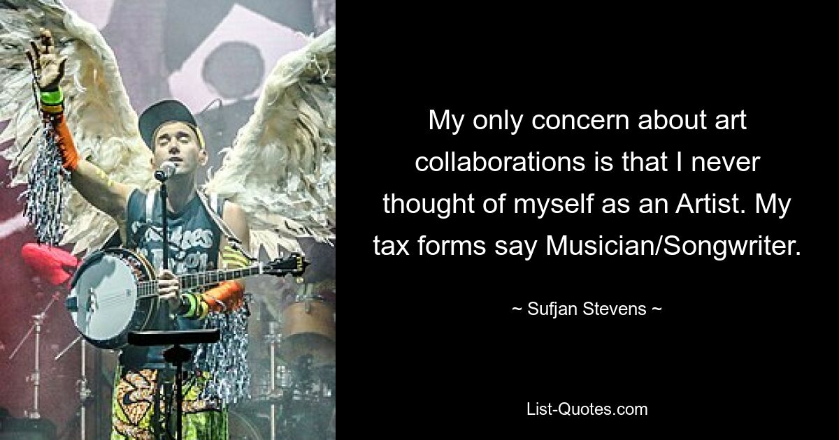 My only concern about art collaborations is that I never thought of myself as an Artist. My tax forms say Musician/Songwriter. — © Sufjan Stevens