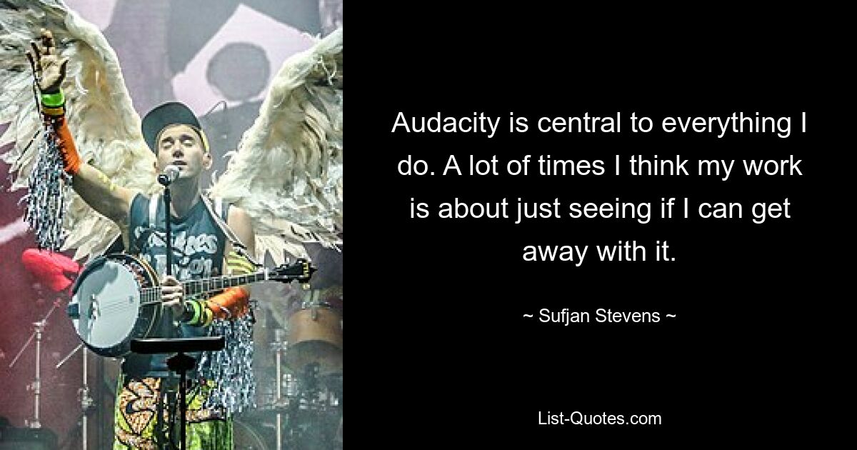 Audacity is central to everything I do. A lot of times I think my work is about just seeing if I can get away with it. — © Sufjan Stevens