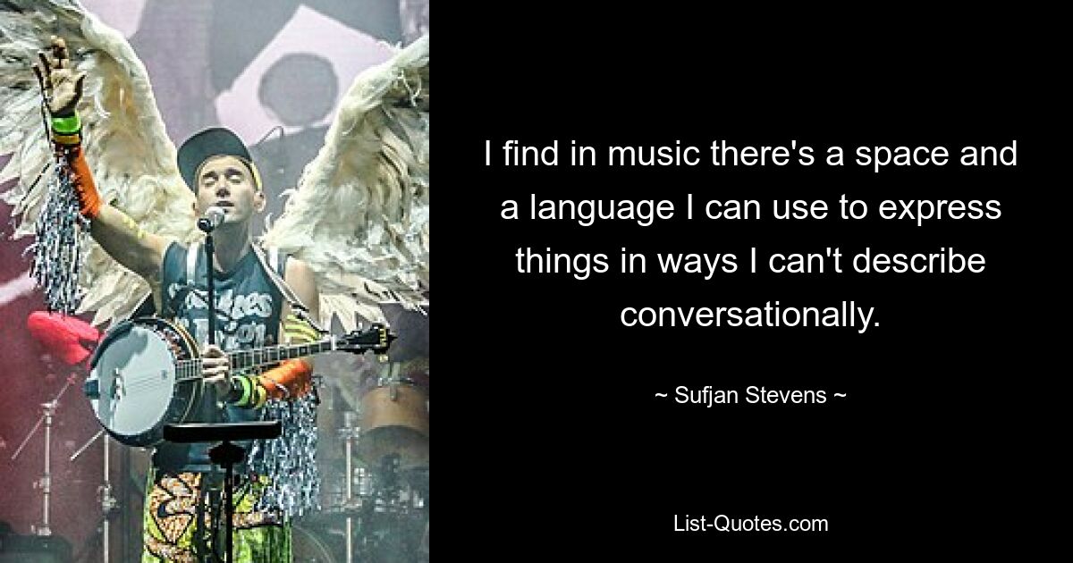 I find in music there's a space and a language I can use to express things in ways I can't describe conversationally. — © Sufjan Stevens