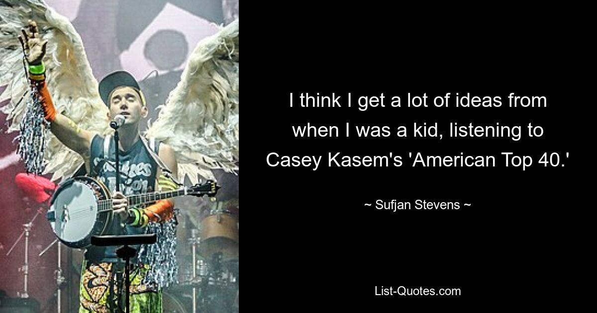 I think I get a lot of ideas from when I was a kid, listening to Casey Kasem's 'American Top 40.' — © Sufjan Stevens