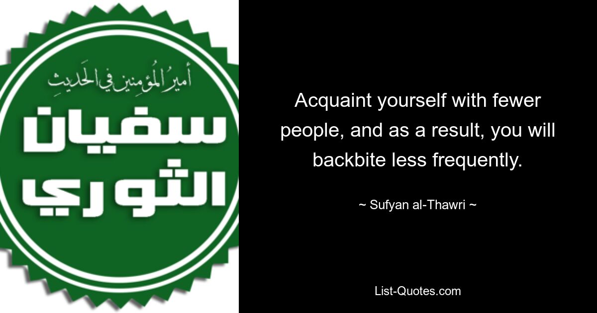 Acquaint yourself with fewer people, and as a result, you will backbite less frequently. — © Sufyan al-Thawri