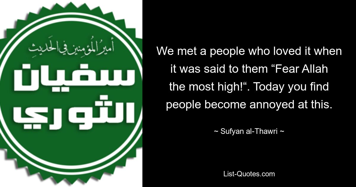 We met a people who loved it when it was said to them “Fear Allah the most high!“. Today you find people become annoyed at this. — © Sufyan al-Thawri