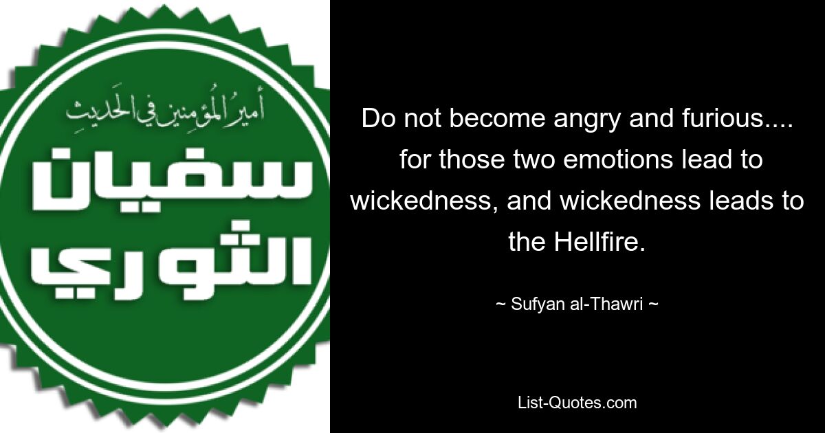 Do not become angry and furious....
 for those two emotions lead to wickedness, and wickedness leads to the Hellfire. — © Sufyan al-Thawri