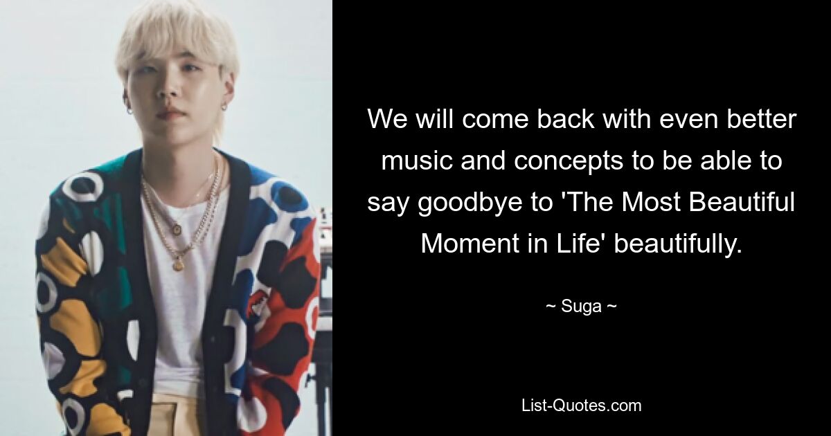 We will come back with even better music and concepts to be able to say goodbye to 'The Most Beautiful Moment in Life' beautifully. — © Suga