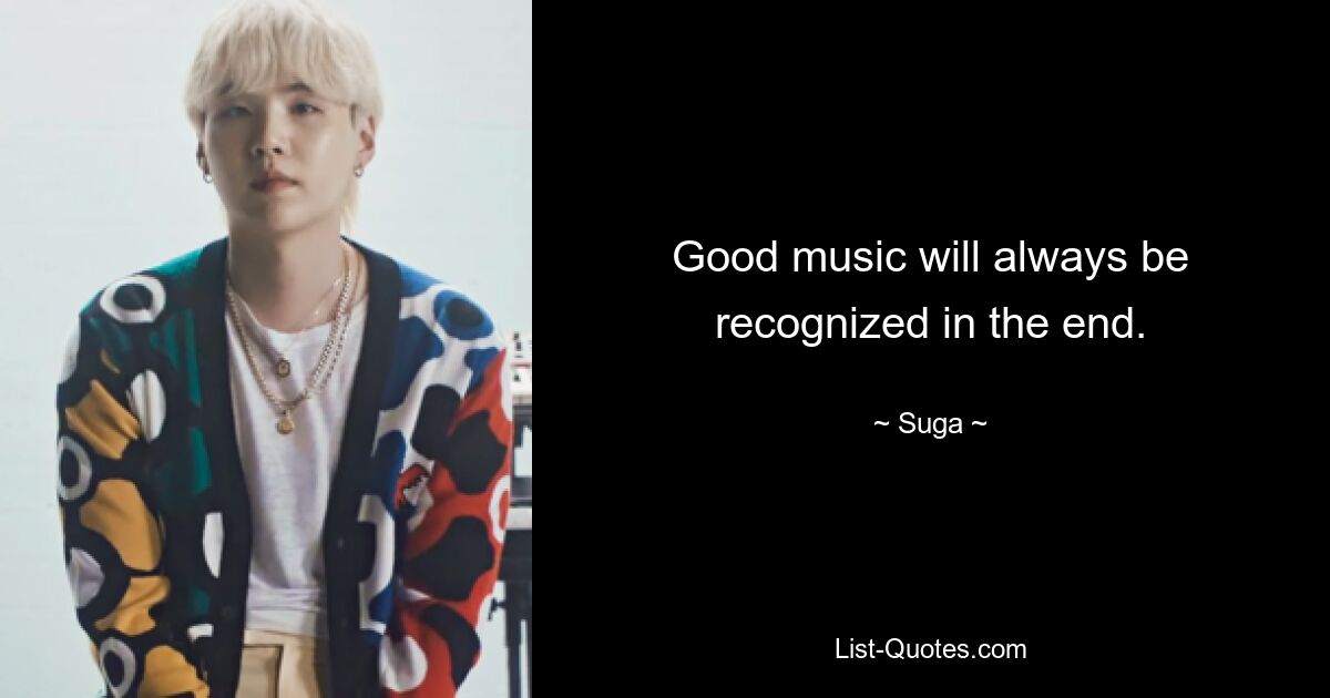 Good music will always be recognized in the end. — © Suga