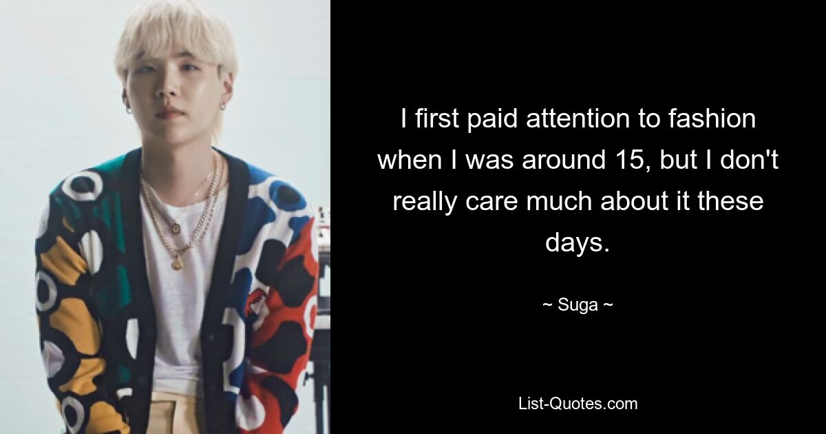 I first paid attention to fashion when I was around 15, but I don't really care much about it these days. — © Suga