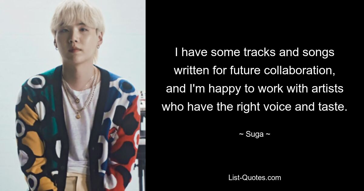 I have some tracks and songs written for future collaboration, and I'm happy to work with artists who have the right voice and taste. — © Suga