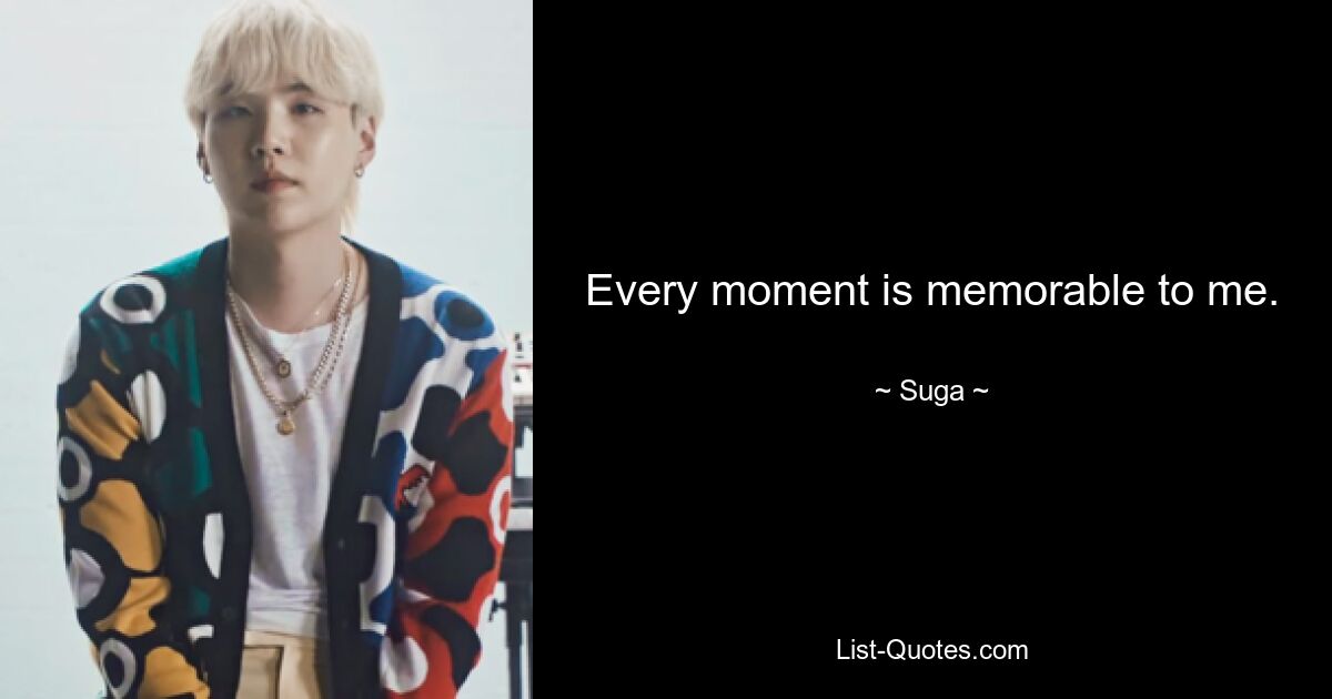 Every moment is memorable to me. — © Suga